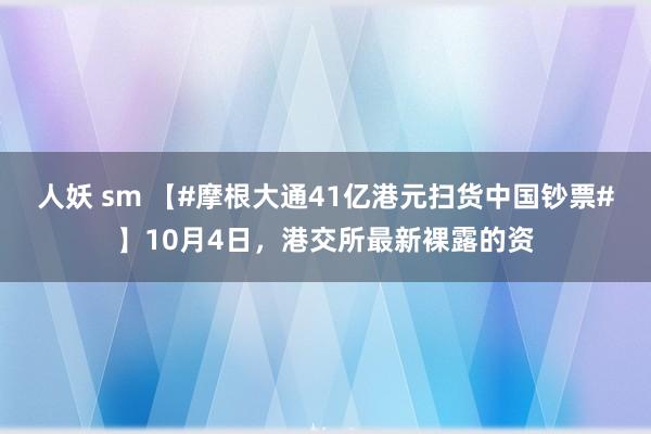 人妖 sm 【#摩根大通41亿港元扫货中国钞票#】10月4日，港交所最新裸露的资