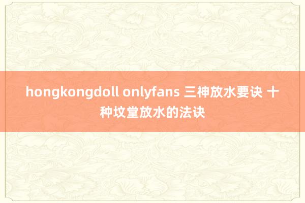 hongkongdoll onlyfans 三神放水要诀 十种坟堂放水的法诀