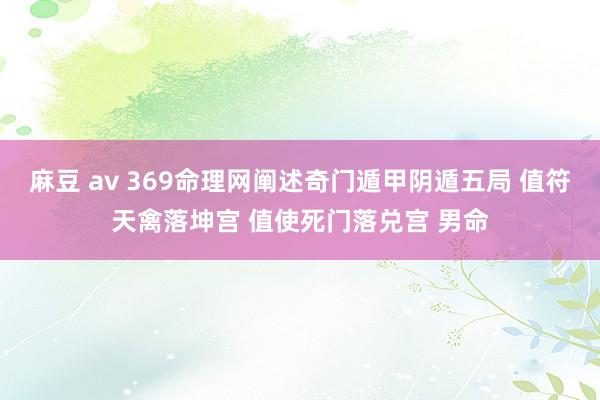 麻豆 av 369命理网阐述奇门遁甲阴遁五局 值符天禽落坤宫 值使死门落兑宫 男命