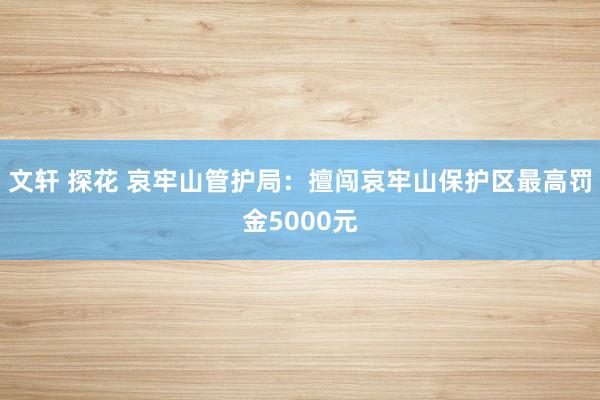 文轩 探花 哀牢山管护局：擅闯哀牢山保护区最高罚金5000元