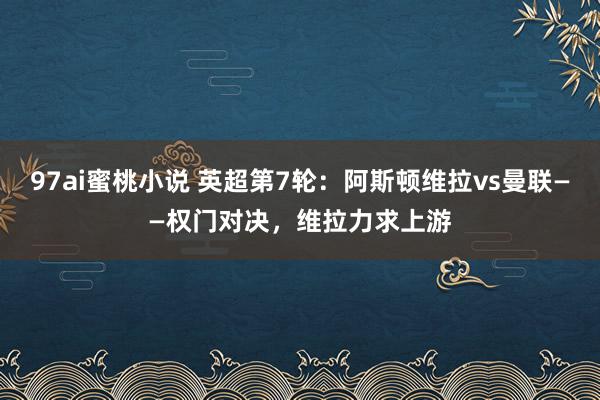 97ai蜜桃小说 英超第7轮：阿斯顿维拉vs曼联——权门对决，维拉力求上游