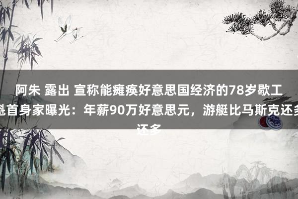 阿朱 露出 宣称能瘫痪好意思国经济的78岁歇工魁首身家曝光：年薪90万好意思元，游艇比马斯克还多