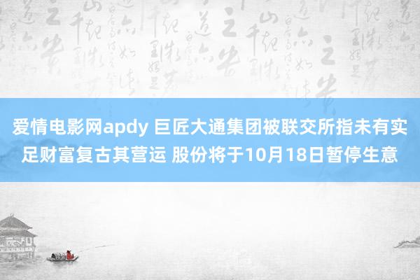 爱情电影网apdy 巨匠大通集团被联交所指未有实足财富复古其营运 股份将于10月18日暂停生意