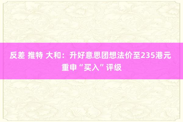 反差 推特 大和：升好意思团想法价至235港元 重申“买入”评级