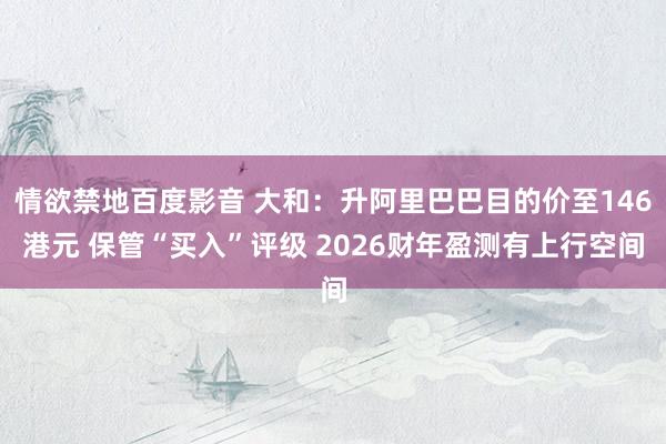 情欲禁地百度影音 大和：升阿里巴巴目的价至146港元 保管“买入”评级 2026财年盈测有上行空间