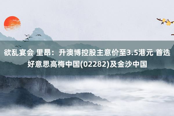 欲乱宴会 里昂：升澳博控股主意价至3.5港元 首选好意思高梅中国(02282)及金沙中国