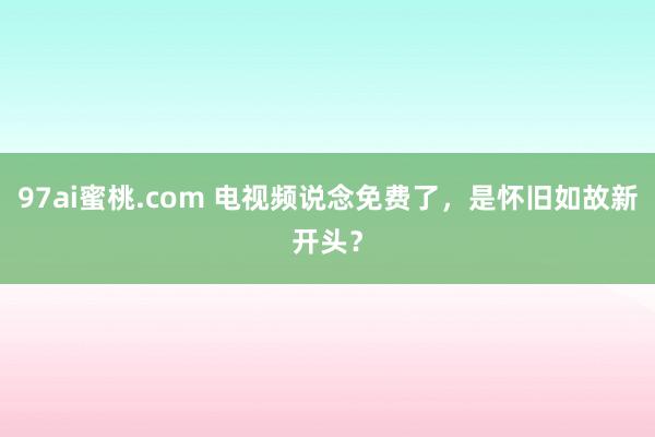 97ai蜜桃.com 电视频说念免费了，是怀旧如故新开头？