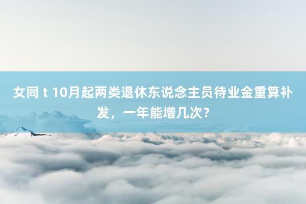 女同 t 10月起两类退休东说念主员待业金重算补发，一年能增几次？