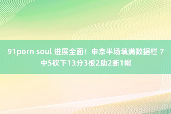 91porn soul 进展全面！申京半场填满数据栏 7中5砍下13分3板2助2断1帽