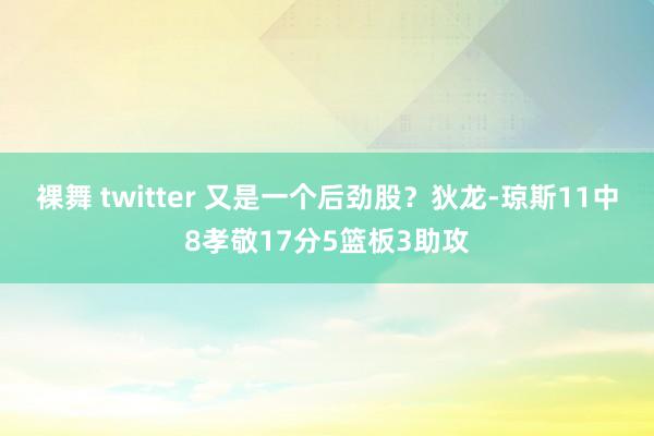 裸舞 twitter 又是一个后劲股？狄龙-琼斯11中8孝敬17分5篮板3助攻