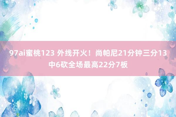 97ai蜜桃123 外线开火！尚帕尼21分钟三分13中6砍全场最高22分7板