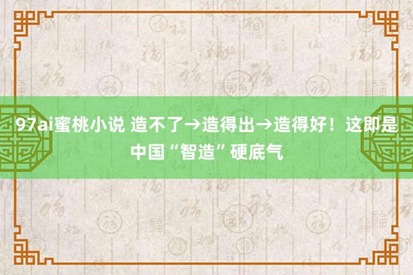 97ai蜜桃小说 造不了→造得出→造得好！这即是中国“智造”硬底气