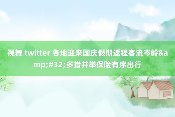 裸舞 twitter 各地迎来国庆假期返程客流岑岭&#32;多措并举保险有序出行