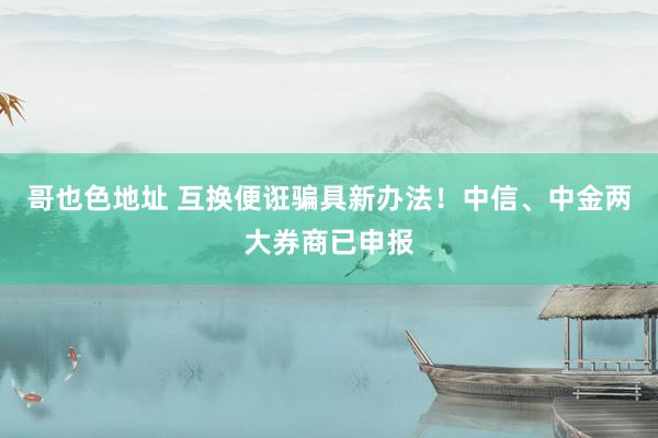 哥也色地址 互换便诳骗具新办法！中信、中金两大券商已申报