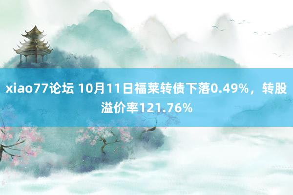 xiao77论坛 10月11日福莱转债下落0.49%，转股溢价率121.76%