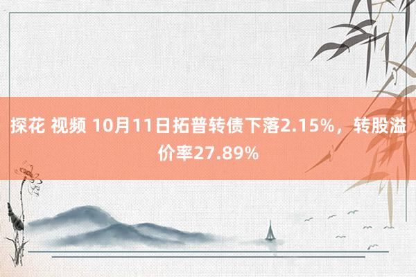 探花 视频 10月11日拓普转债下落2.15%，转股溢价率27.89%