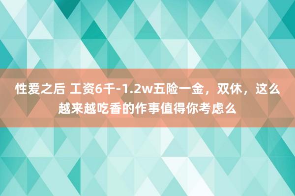 性爱之后 工资6千-1.2w五险一金，双休，这么越来越吃香的作事值得你考虑么