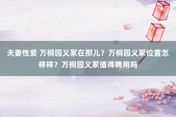 夫妻性爱 万桐园义冢在那儿？万桐园义冢位置怎样样？万桐园义冢值得聘用吗