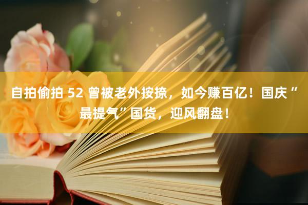 自拍偷拍 52 曾被老外按捺，如今赚百亿！国庆“最提气”国货，迎风翻盘！