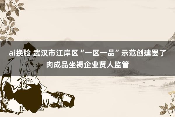 ai换脸 武汉市江岸区“一区一品”示范创建罢了肉成品坐褥企业贤人监管