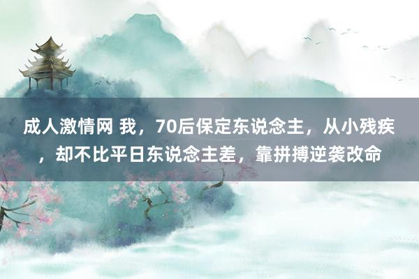 成人激情网 我，70后保定东说念主，从小残疾，却不比平日东说念主差，靠拼搏逆袭改命