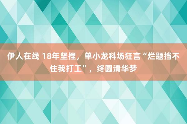 伊人在线 18年坚捏，单小龙科场狂言“烂题挡不住我打工”，终圆清华梦