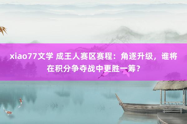 xiao77文学 成王人赛区赛程：角逐升级，谁将在积分争夺战中更胜一筹？