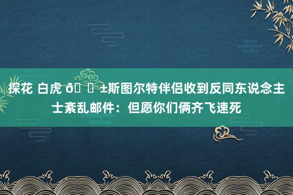 探花 白虎 😱斯图尔特伴侣收到反同东说念主士紊乱邮件：但愿你们俩齐飞速死