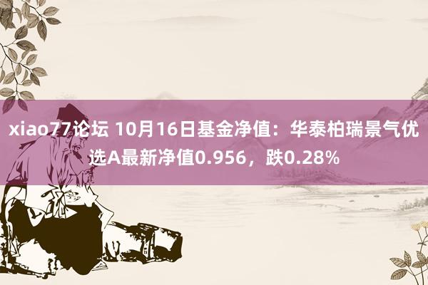 xiao77论坛 10月16日基金净值：华泰柏瑞景气优选A最新净值0.956，跌0.28%