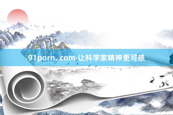 91porn. com 让科学家精神更可感