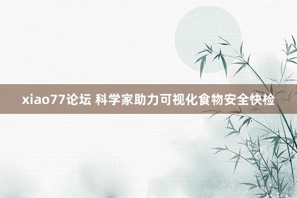 xiao77论坛 科学家助力可视化食物安全快检