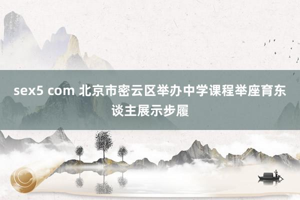 sex5 com 北京市密云区举办中学课程举座育东谈主展示步履