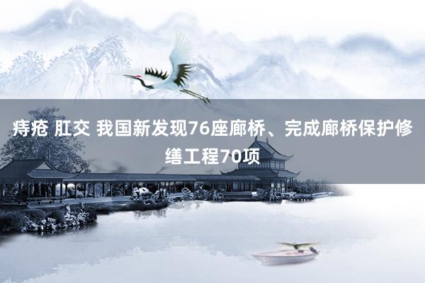 痔疮 肛交 我国新发现76座廊桥、完成廊桥保护修缮工程70项