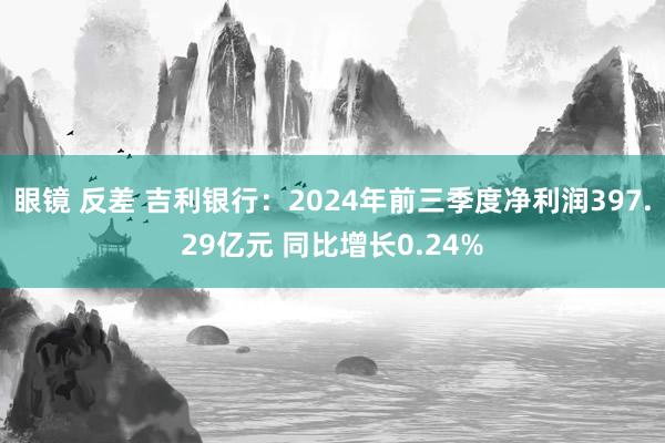 眼镜 反差 吉利银行：2024年前三季度净利润397.29亿元 同比增长0.24%