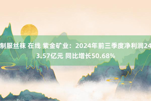 制服丝袜 在线 紫金矿业：2024年前三季度净利润243.57亿元 同比增长50.68%