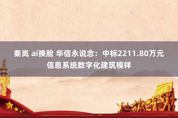 秦岚 ai换脸 华信永说念：中标2211.80万元信息系统数字化建筑模样