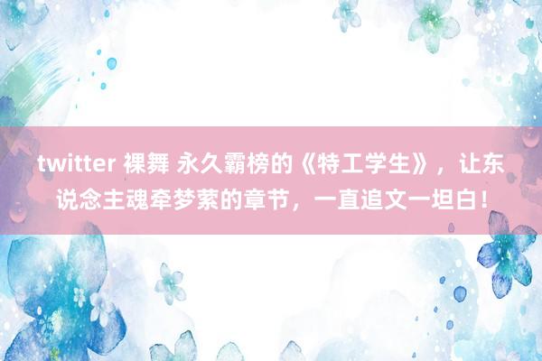 twitter 裸舞 永久霸榜的《特工学生》，让东说念主魂牵梦萦的章节，一直追文一坦白！