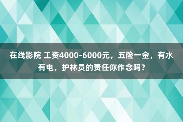 在线影院 工资4000-6000元，五险一金，有水有电，护林员的责任你作念吗？