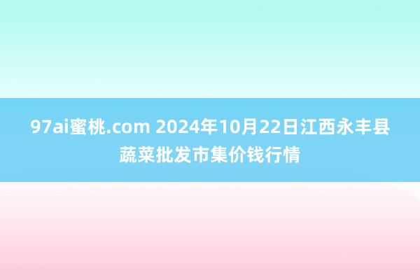 97ai蜜桃.com 2024年10月22日江西永丰县蔬菜批发市集价钱行情