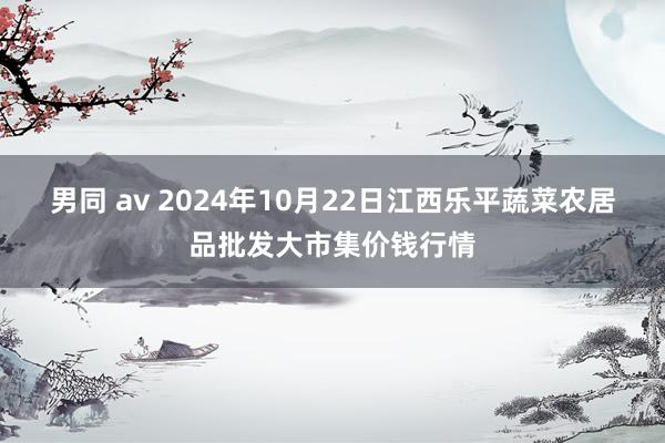 男同 av 2024年10月22日江西乐平蔬菜农居品批发大市集价钱行情