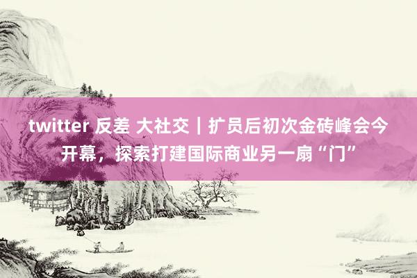 twitter 反差 大社交｜扩员后初次金砖峰会今开幕，探索打建国际商业另一扇“门”