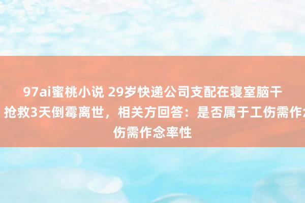 97ai蜜桃小说 29岁快递公司支配在寝室脑干出血，抢救3天倒霉离世，相关方回答：是否属于工伤需作念率性