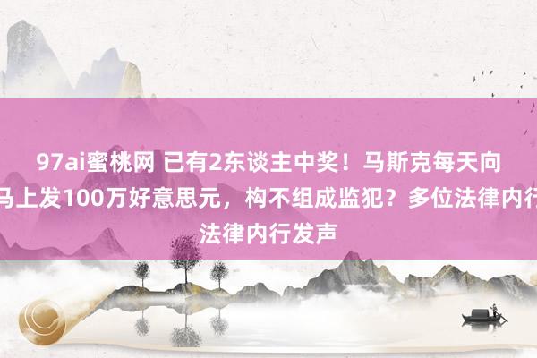 97ai蜜桃网 已有2东谈主中奖！马斯克每天向选民马上发100万好意思元，构不组成监犯？多位法律内行发声