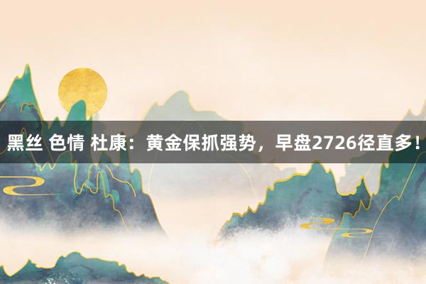 黑丝 色情 杜康：黄金保抓强势，早盘2726径直多！