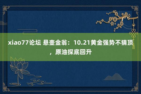 xiao77论坛 悬壶金翁：10.21黄金强势不猜顶，原油探底回升