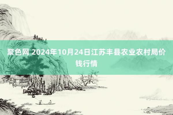 聚色网 2024年10月24日江苏丰县农业农村局价钱行情