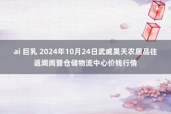 ai 巨乳 2024年10月24日武威昊天农居品往返阛阓暨仓储物流中心价钱行情