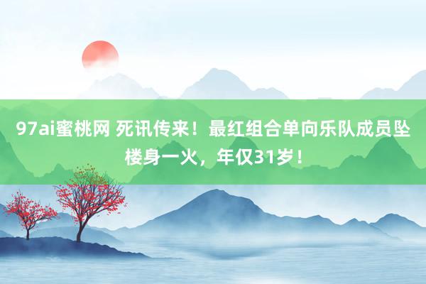 97ai蜜桃网 死讯传来！最红组合单向乐队成员坠楼身一火，年仅31岁！