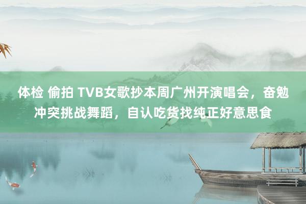 体检 偷拍 TVB女歌抄本周广州开演唱会，奋勉冲突挑战舞蹈，自认吃货找纯正好意思食