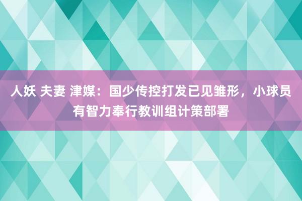 人妖 夫妻 津媒：国少传控打发已见雏形，小球员有智力奉行教训组计策部署